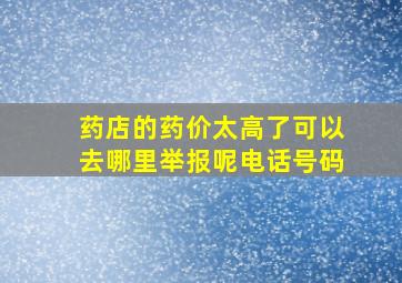 药店的药价太高了可以去哪里举报呢电话号码