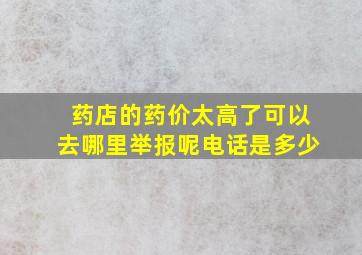 药店的药价太高了可以去哪里举报呢电话是多少