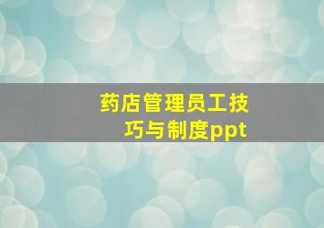 药店管理员工技巧与制度ppt