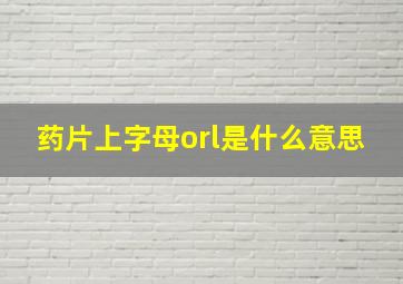 药片上字母orl是什么意思