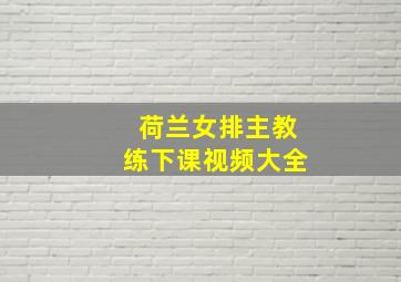 荷兰女排主教练下课视频大全