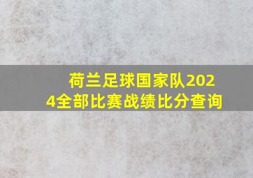 荷兰足球国家队2024全部比赛战绩比分查询