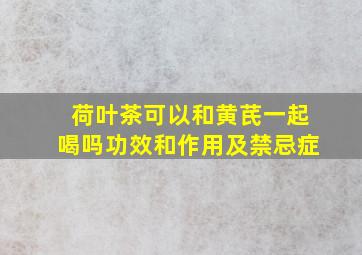 荷叶茶可以和黄芪一起喝吗功效和作用及禁忌症