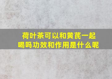 荷叶茶可以和黄芪一起喝吗功效和作用是什么呢