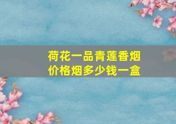 荷花一品青莲香烟价格烟多少钱一盒