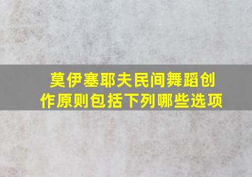 莫伊塞耶夫民间舞蹈创作原则包括下列哪些选项