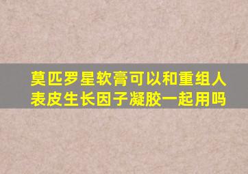 莫匹罗星软膏可以和重组人表皮生长因子凝胶一起用吗