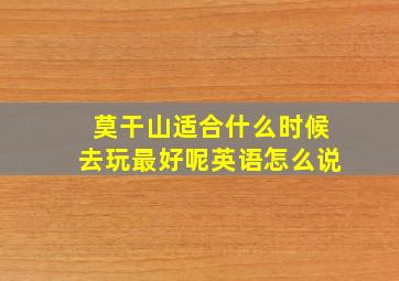 莫干山适合什么时候去玩最好呢英语怎么说