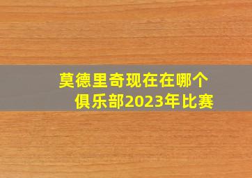 莫德里奇现在在哪个俱乐部2023年比赛