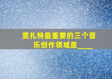 莫扎特最重要的三个音乐创作领域是____