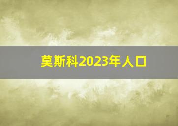 莫斯科2023年人口