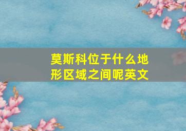 莫斯科位于什么地形区域之间呢英文