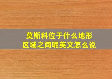 莫斯科位于什么地形区域之间呢英文怎么说