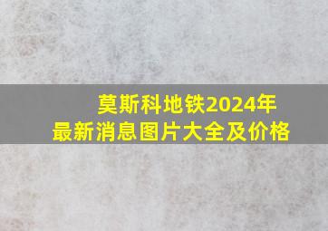 莫斯科地铁2024年最新消息图片大全及价格