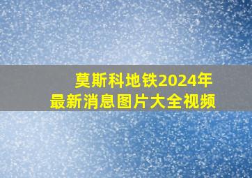 莫斯科地铁2024年最新消息图片大全视频