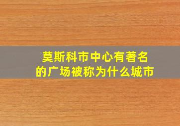 莫斯科市中心有著名的广场被称为什么城市