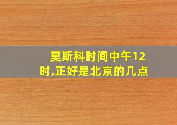 莫斯科时间中午12时,正好是北京的几点