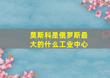 莫斯科是俄罗斯最大的什么工业中心