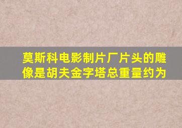 莫斯科电影制片厂片头的雕像是胡夫金字塔总重量约为