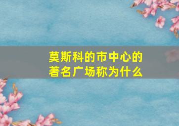 莫斯科的市中心的著名广场称为什么