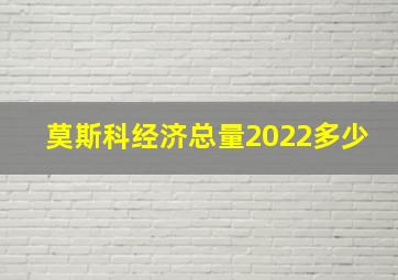 莫斯科经济总量2022多少