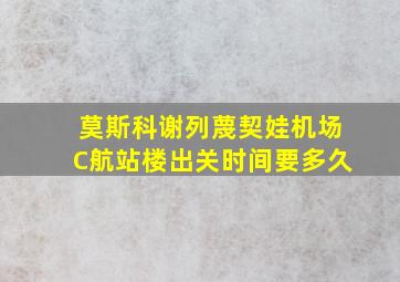 莫斯科谢列蔑契娃机场C航站楼出关时间要多久