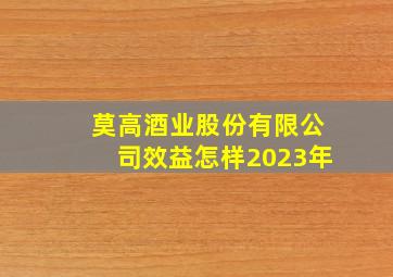 莫高酒业股份有限公司效益怎样2023年