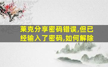 莱克分享密码错误,但已经输入了密码,如何解除