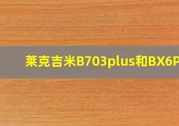 莱克吉米B703plus和BX6Pro