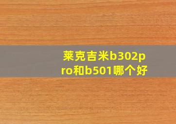 莱克吉米b302pro和b501哪个好