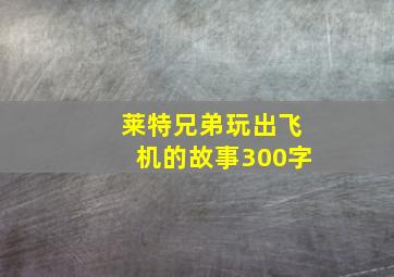 莱特兄弟玩出飞机的故事300字