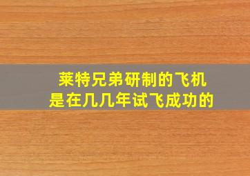 莱特兄弟研制的飞机是在几几年试飞成功的