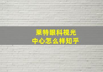 莱特眼科视光中心怎么样知乎