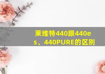 莱维特440跟440es、440PURE的区别