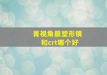 菁视角膜塑形镜和crt哪个好