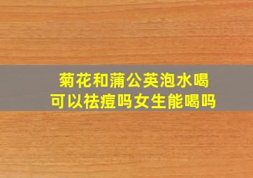 菊花和蒲公英泡水喝可以祛痘吗女生能喝吗