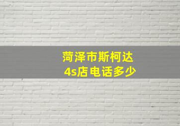 菏泽市斯柯达4s店电话多少