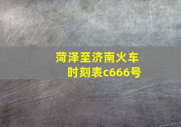 菏泽至济南火车时刻表c666号