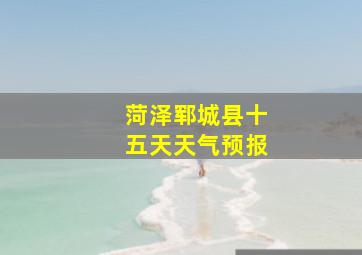 菏泽郓城县十五天天气预报