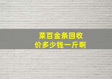 菜百金条回收价多少钱一斤啊