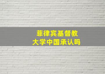 菲律宾基督教大学中国承认吗