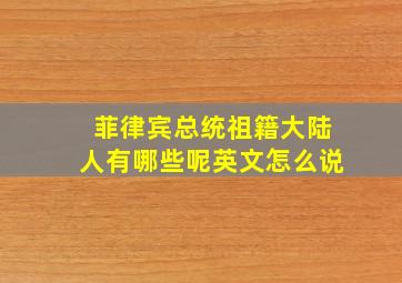 菲律宾总统祖籍大陆人有哪些呢英文怎么说