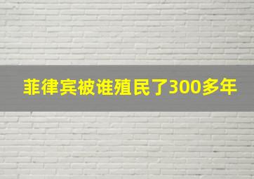 菲律宾被谁殖民了300多年