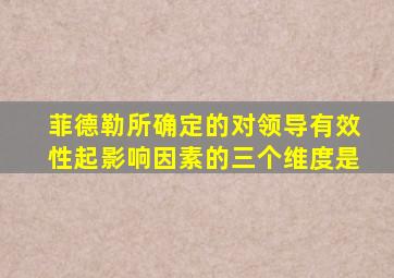 菲德勒所确定的对领导有效性起影响因素的三个维度是