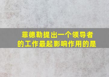 菲德勒提出一个领导者的工作最起影响作用的是