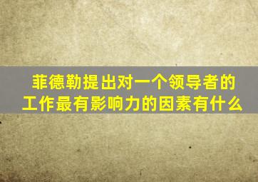 菲德勒提出对一个领导者的工作最有影响力的因素有什么