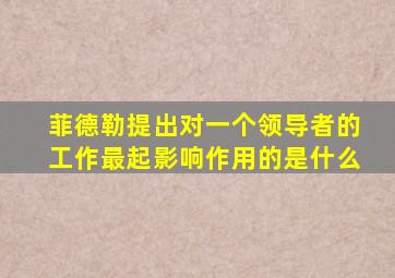 菲德勒提出对一个领导者的工作最起影响作用的是什么