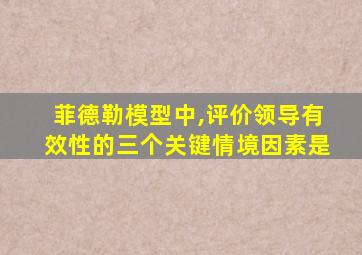 菲德勒模型中,评价领导有效性的三个关键情境因素是