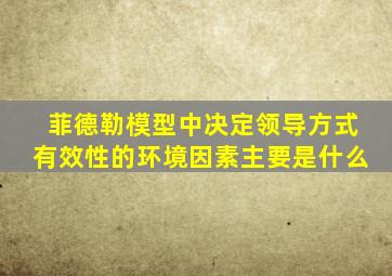 菲德勒模型中决定领导方式有效性的环境因素主要是什么