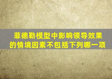 菲德勒模型中影响领导效果的情境因素不包括下列哪一项